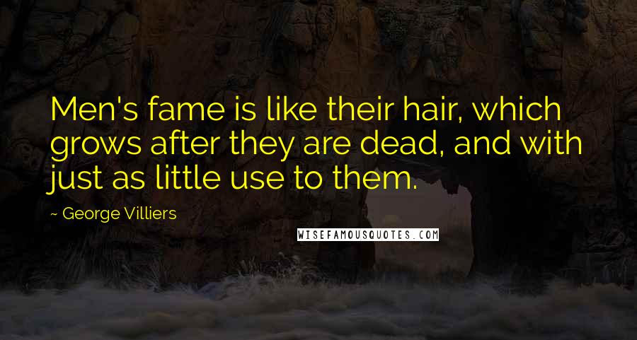 George Villiers Quotes: Men's fame is like their hair, which grows after they are dead, and with just as little use to them.