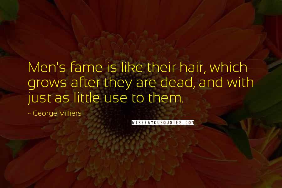 George Villiers Quotes: Men's fame is like their hair, which grows after they are dead, and with just as little use to them.