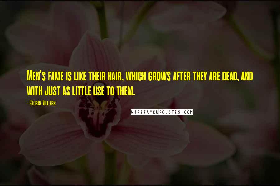 George Villiers Quotes: Men's fame is like their hair, which grows after they are dead, and with just as little use to them.