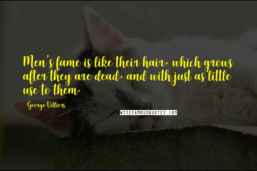 George Villiers Quotes: Men's fame is like their hair, which grows after they are dead, and with just as little use to them.