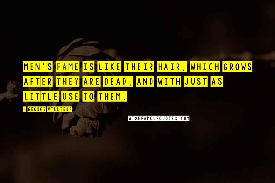 George Villiers Quotes: Men's fame is like their hair, which grows after they are dead, and with just as little use to them.