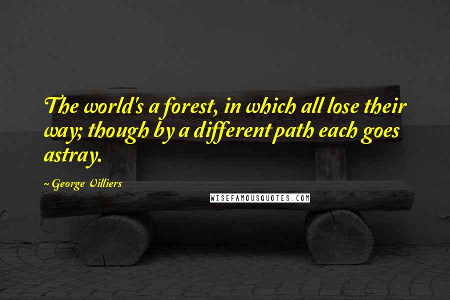 George Villiers Quotes: The world's a forest, in which all lose their way; though by a different path each goes astray.