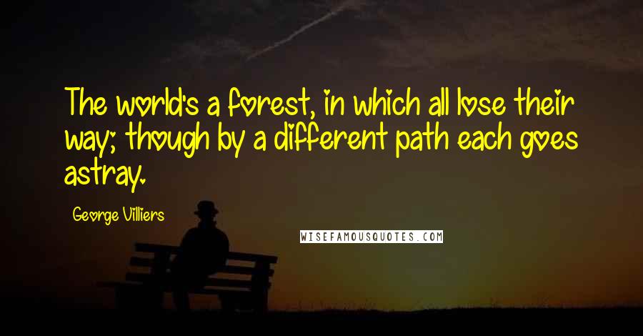 George Villiers Quotes: The world's a forest, in which all lose their way; though by a different path each goes astray.
