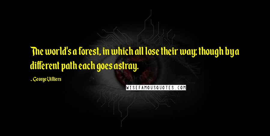 George Villiers Quotes: The world's a forest, in which all lose their way; though by a different path each goes astray.