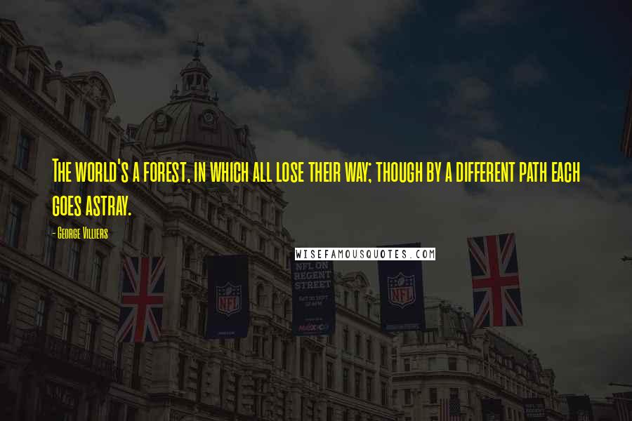 George Villiers Quotes: The world's a forest, in which all lose their way; though by a different path each goes astray.