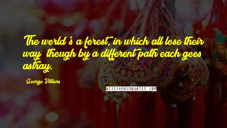 George Villiers Quotes: The world's a forest, in which all lose their way; though by a different path each goes astray.