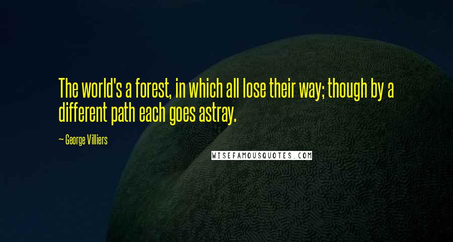 George Villiers Quotes: The world's a forest, in which all lose their way; though by a different path each goes astray.