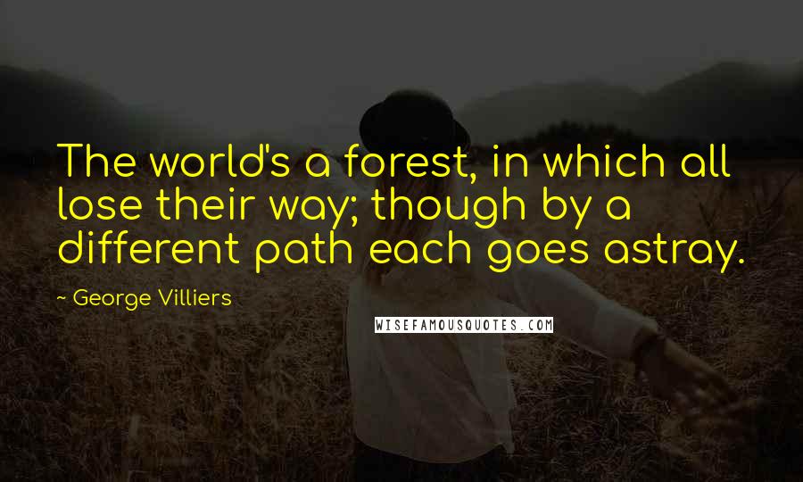 George Villiers Quotes: The world's a forest, in which all lose their way; though by a different path each goes astray.