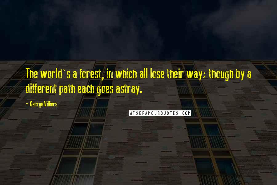 George Villiers Quotes: The world's a forest, in which all lose their way; though by a different path each goes astray.