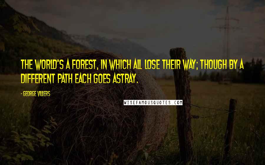 George Villiers Quotes: The world's a forest, in which all lose their way; though by a different path each goes astray.