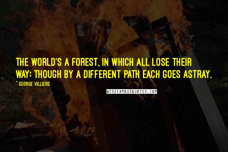 George Villiers Quotes: The world's a forest, in which all lose their way; though by a different path each goes astray.