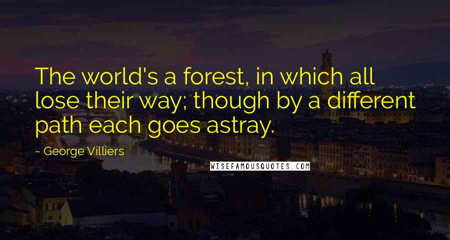 George Villiers Quotes: The world's a forest, in which all lose their way; though by a different path each goes astray.