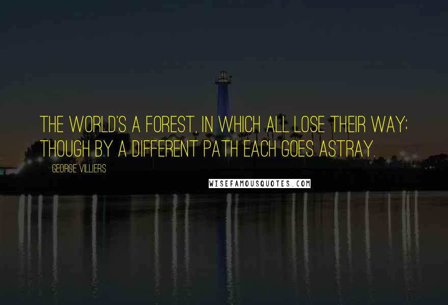 George Villiers Quotes: The world's a forest, in which all lose their way; though by a different path each goes astray.