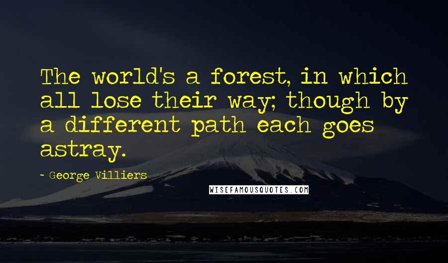 George Villiers Quotes: The world's a forest, in which all lose their way; though by a different path each goes astray.