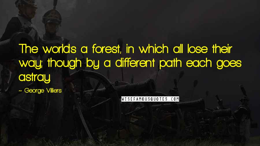 George Villiers Quotes: The world's a forest, in which all lose their way; though by a different path each goes astray.