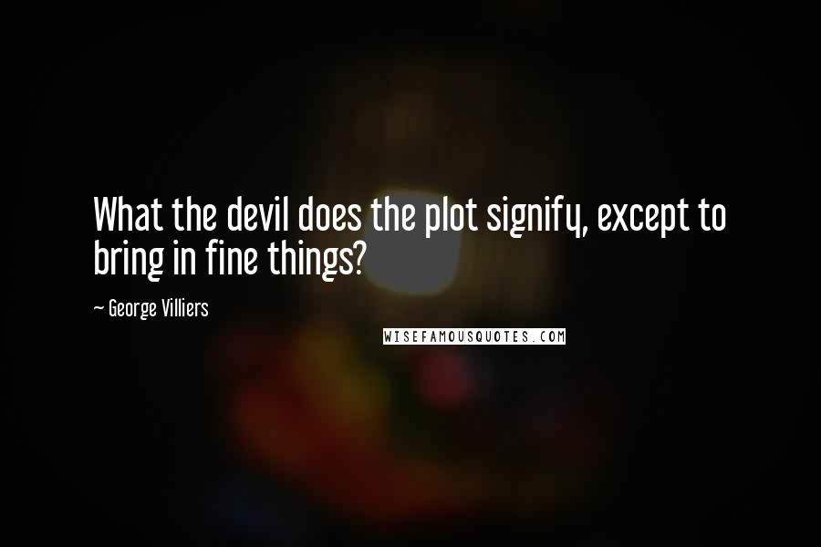 George Villiers Quotes: What the devil does the plot signify, except to bring in fine things?