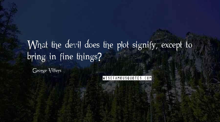 George Villiers Quotes: What the devil does the plot signify, except to bring in fine things?