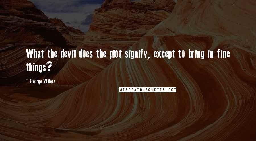 George Villiers Quotes: What the devil does the plot signify, except to bring in fine things?