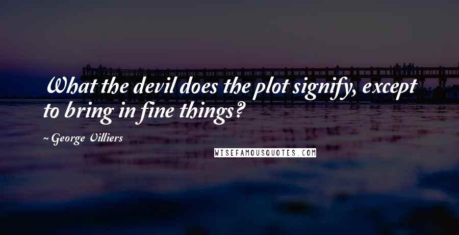 George Villiers Quotes: What the devil does the plot signify, except to bring in fine things?