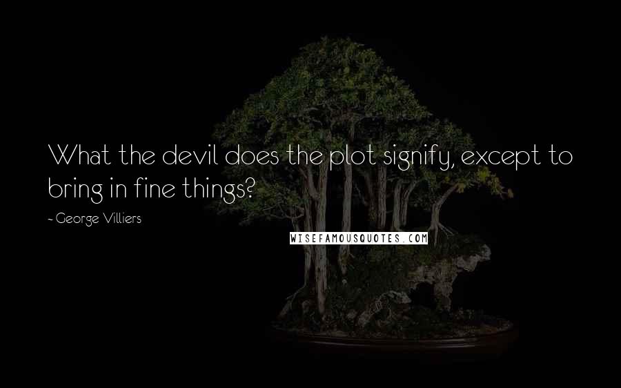 George Villiers Quotes: What the devil does the plot signify, except to bring in fine things?