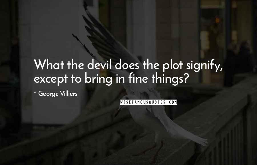 George Villiers Quotes: What the devil does the plot signify, except to bring in fine things?