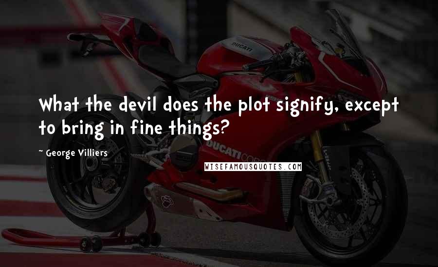 George Villiers Quotes: What the devil does the plot signify, except to bring in fine things?