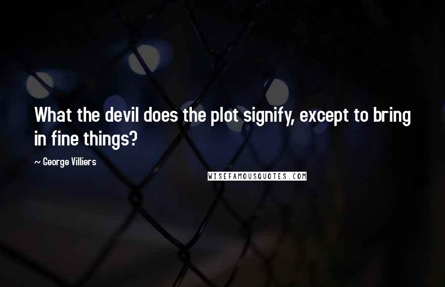 George Villiers Quotes: What the devil does the plot signify, except to bring in fine things?