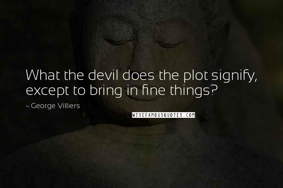 George Villiers Quotes: What the devil does the plot signify, except to bring in fine things?