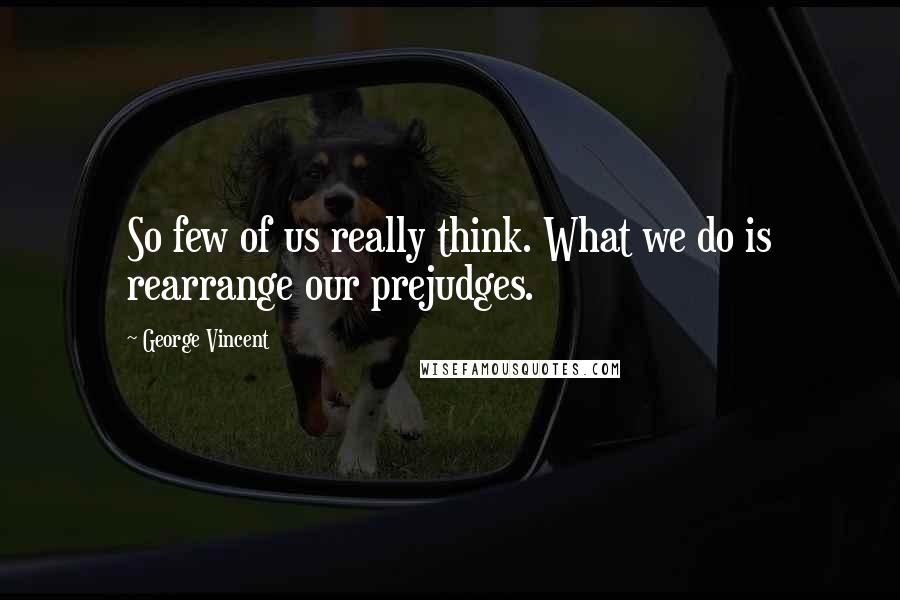 George Vincent Quotes: So few of us really think. What we do is rearrange our prejudges.