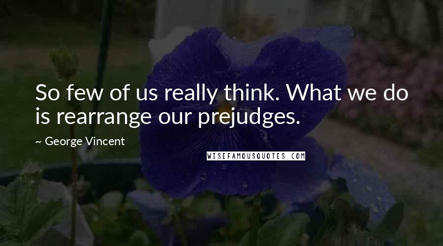 George Vincent Quotes: So few of us really think. What we do is rearrange our prejudges.