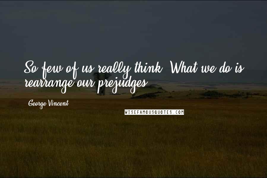 George Vincent Quotes: So few of us really think. What we do is rearrange our prejudges.