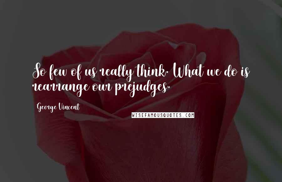 George Vincent Quotes: So few of us really think. What we do is rearrange our prejudges.