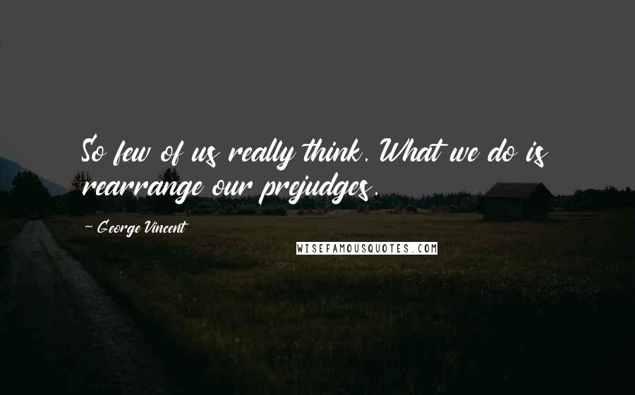 George Vincent Quotes: So few of us really think. What we do is rearrange our prejudges.