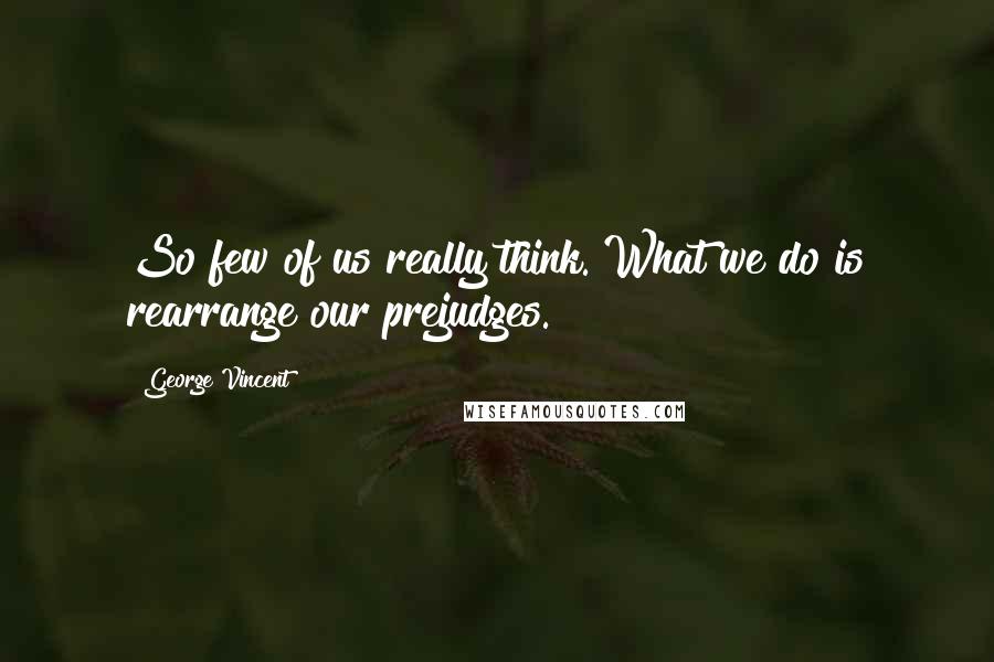 George Vincent Quotes: So few of us really think. What we do is rearrange our prejudges.