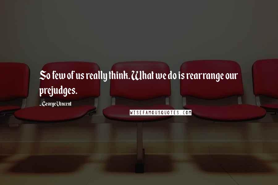 George Vincent Quotes: So few of us really think. What we do is rearrange our prejudges.