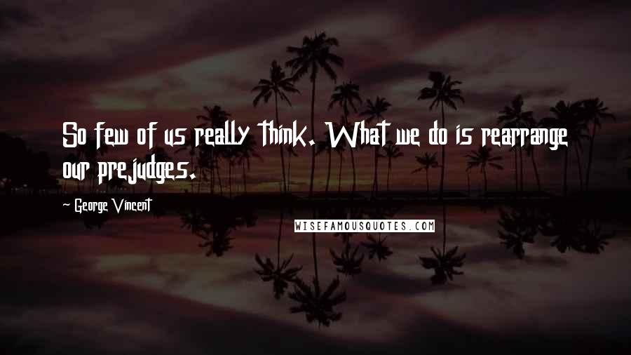 George Vincent Quotes: So few of us really think. What we do is rearrange our prejudges.