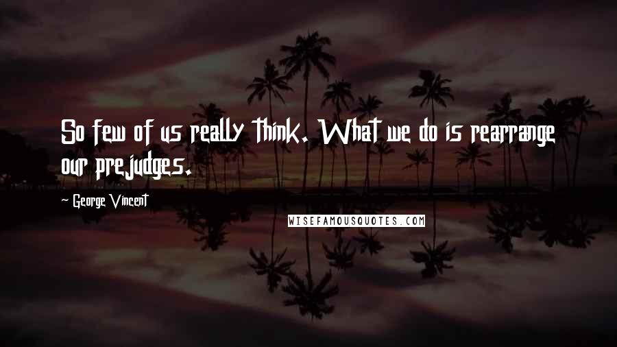 George Vincent Quotes: So few of us really think. What we do is rearrange our prejudges.