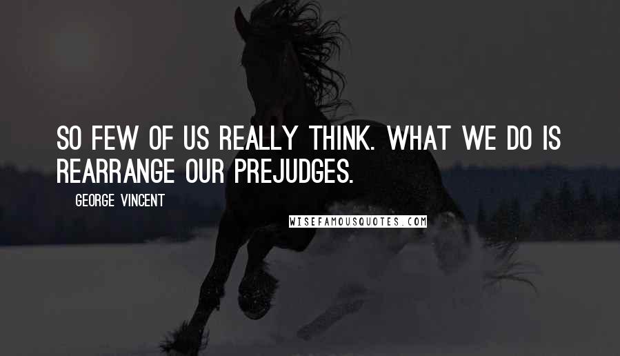 George Vincent Quotes: So few of us really think. What we do is rearrange our prejudges.