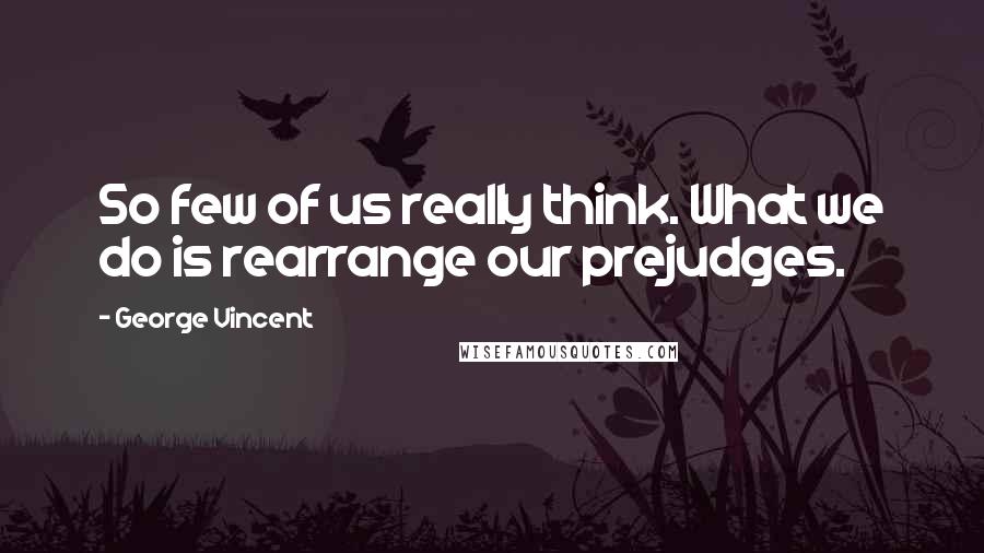 George Vincent Quotes: So few of us really think. What we do is rearrange our prejudges.