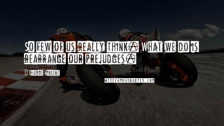 George Vincent Quotes: So few of us really think. What we do is rearrange our prejudges.