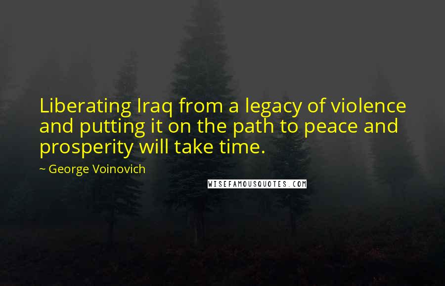 George Voinovich Quotes: Liberating Iraq from a legacy of violence and putting it on the path to peace and prosperity will take time.