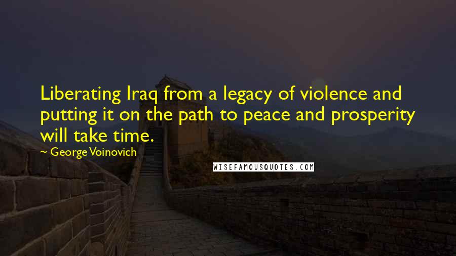 George Voinovich Quotes: Liberating Iraq from a legacy of violence and putting it on the path to peace and prosperity will take time.