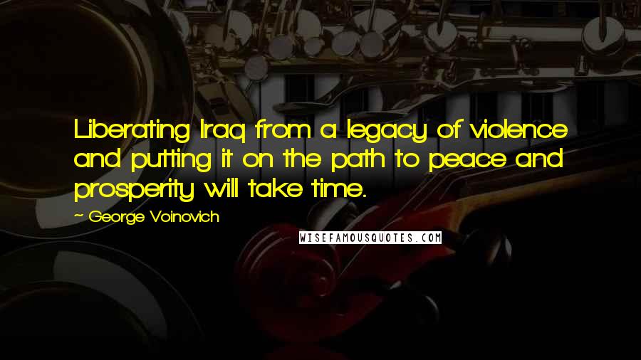 George Voinovich Quotes: Liberating Iraq from a legacy of violence and putting it on the path to peace and prosperity will take time.