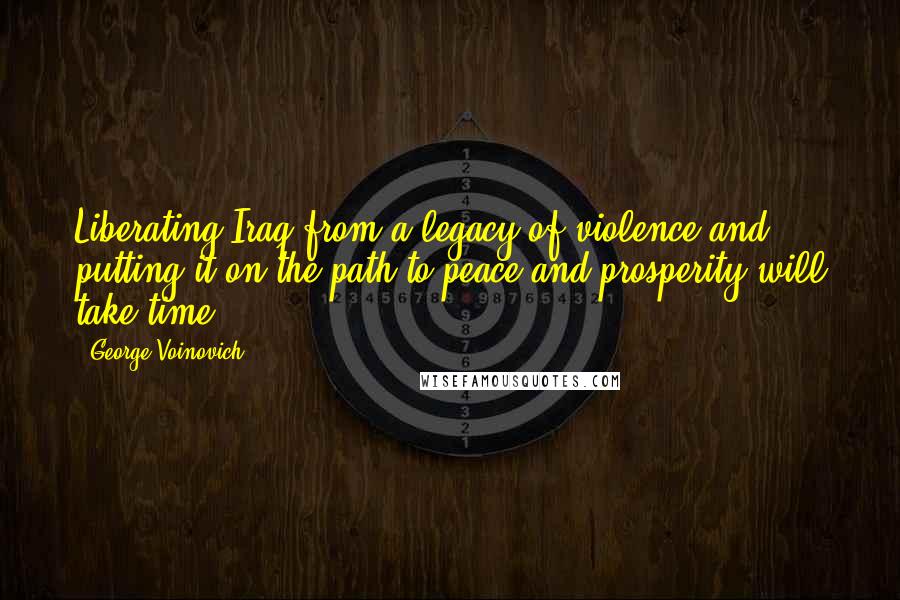 George Voinovich Quotes: Liberating Iraq from a legacy of violence and putting it on the path to peace and prosperity will take time.