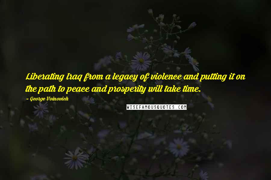 George Voinovich Quotes: Liberating Iraq from a legacy of violence and putting it on the path to peace and prosperity will take time.