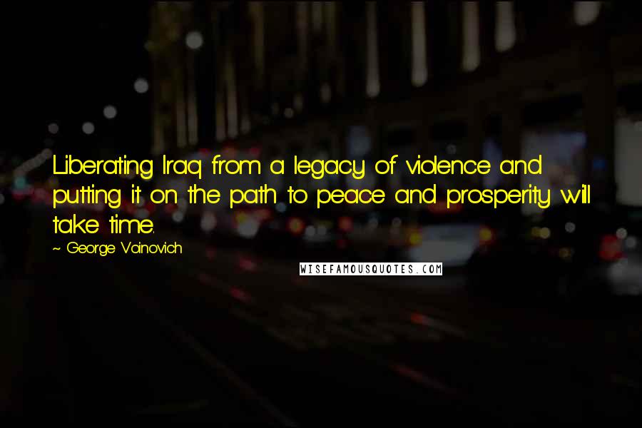 George Voinovich Quotes: Liberating Iraq from a legacy of violence and putting it on the path to peace and prosperity will take time.