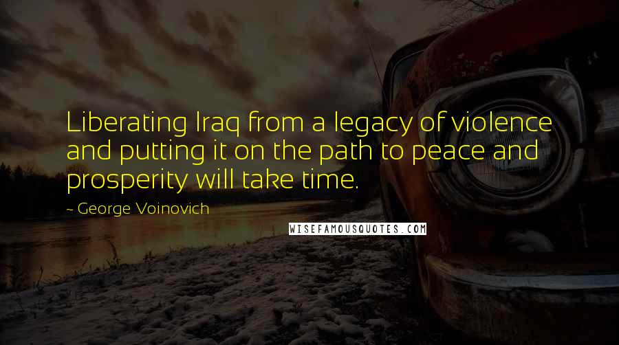 George Voinovich Quotes: Liberating Iraq from a legacy of violence and putting it on the path to peace and prosperity will take time.