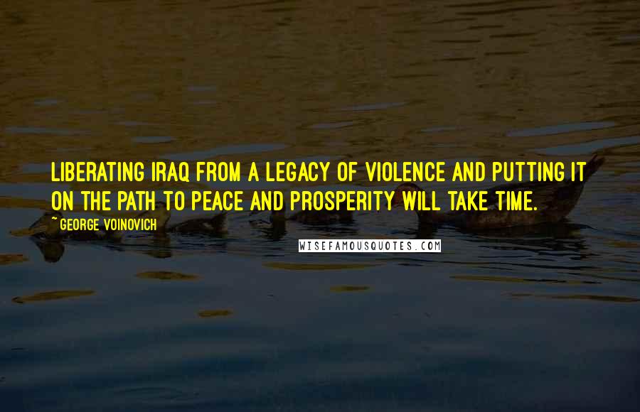 George Voinovich Quotes: Liberating Iraq from a legacy of violence and putting it on the path to peace and prosperity will take time.