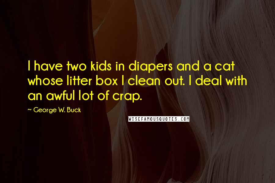 George W. Buck Quotes: I have two kids in diapers and a cat whose litter box I clean out. I deal with an awful lot of crap.