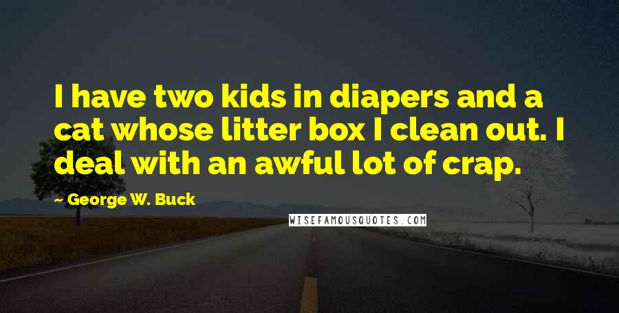 George W. Buck Quotes: I have two kids in diapers and a cat whose litter box I clean out. I deal with an awful lot of crap.